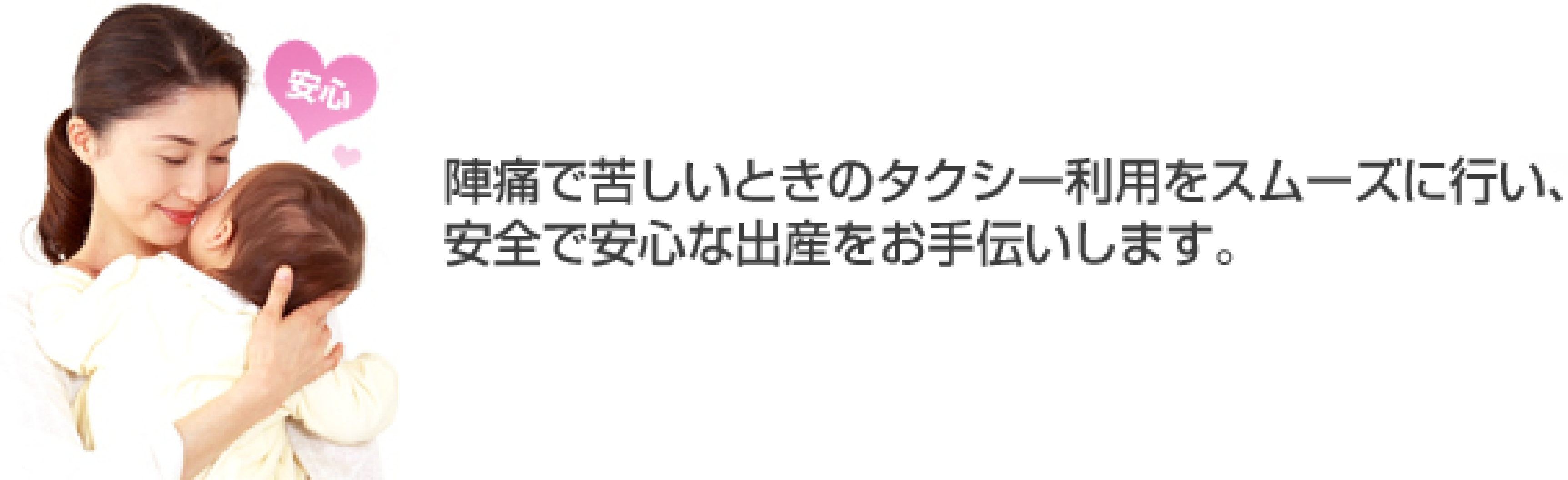 陣痛で苦しいときのタクシー利用をスムーズに行い、安全で安心な出産をお手伝いします。